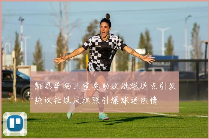 凯恩单场三重奏助攻进球送点引发热议社媒庆祝照引爆球迷热情