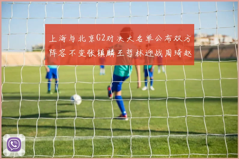 上海与北京G2对决大名单公布双方阵容不变张镇麟王哲林迎战周琦赵睿