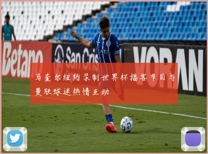 马奎尔纽约录制世界杯播客节目与曼联球迷热情互动