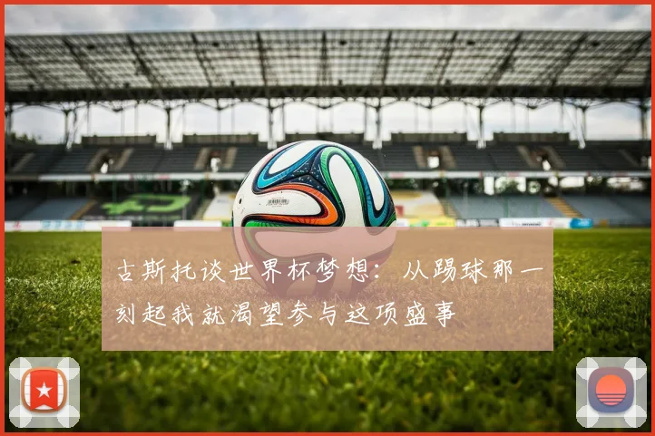 古斯托谈世界杯梦想：从踢球那一刻起我就渴望参与这项盛事