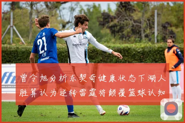 曾令旭分析东契奇健康状态下湖人胜算认为逆转雷霆将颠覆篮球认知