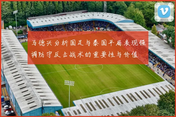 马德兴分析国足与泰国平局表现强调防守反击战术的重要性与价值