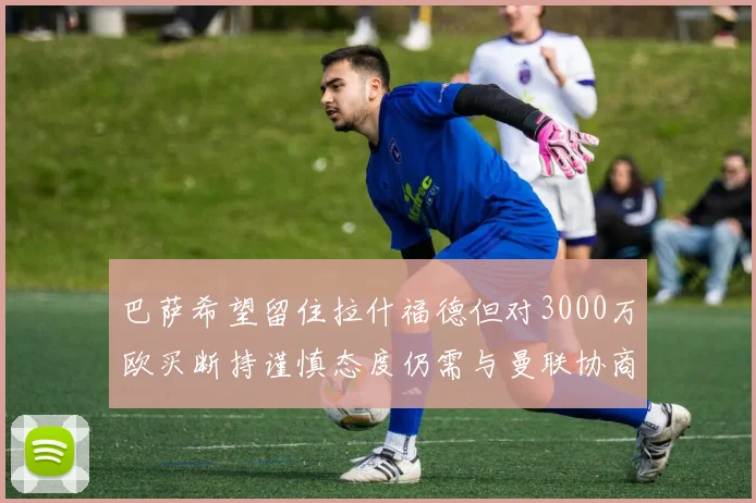 巴萨希望留住拉什福德但对3000万欧买断持谨慎态度仍需与曼联协商