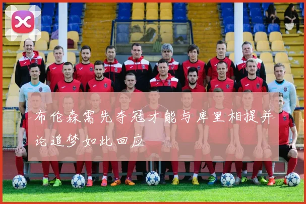 布伦森需先夺冠才能与库里相提并论追梦如此回应