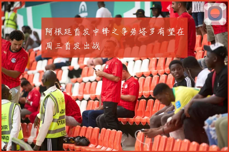 阿根廷首发中锋之争劳塔罗有望在周三首发出战