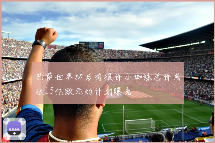 巴萨世界杯后将报价小蜘蛛总价或达15亿欧元的计划曝光